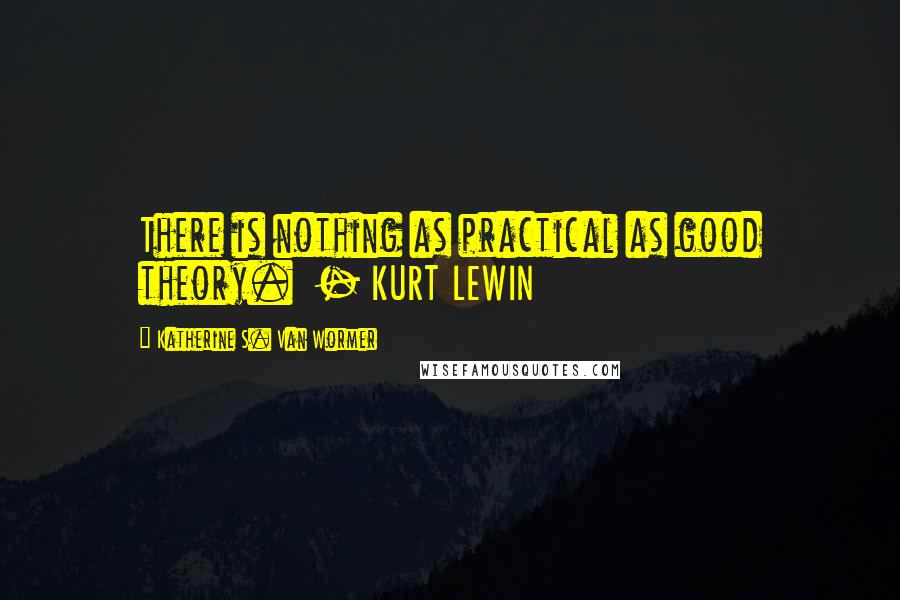 Katherine S. Van Wormer Quotes: There is nothing as practical as good theory. - KURT LEWIN