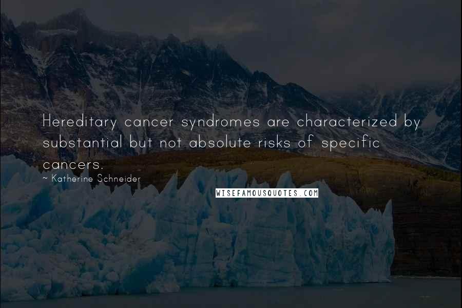 Katherine Schneider Quotes: Hereditary cancer syndromes are characterized by substantial but not absolute risks of specific cancers.