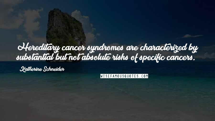 Katherine Schneider Quotes: Hereditary cancer syndromes are characterized by substantial but not absolute risks of specific cancers.