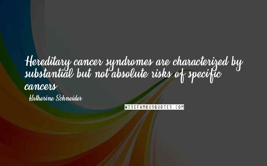 Katherine Schneider Quotes: Hereditary cancer syndromes are characterized by substantial but not absolute risks of specific cancers.