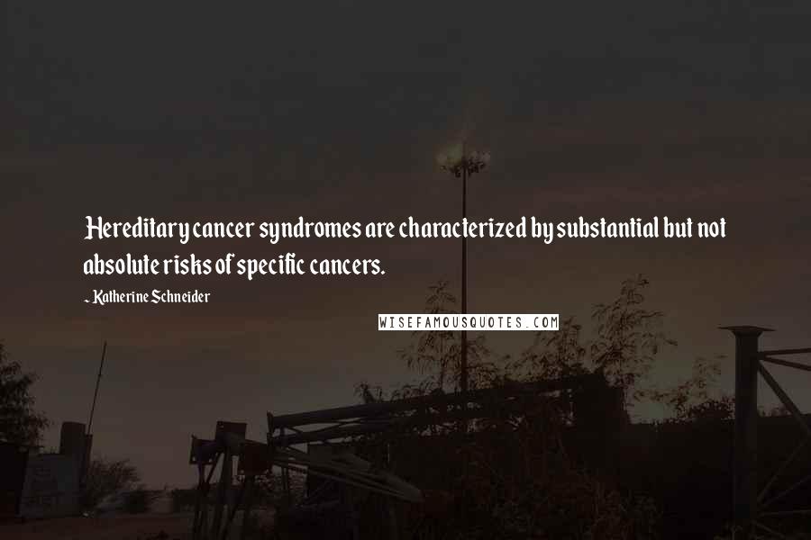 Katherine Schneider Quotes: Hereditary cancer syndromes are characterized by substantial but not absolute risks of specific cancers.