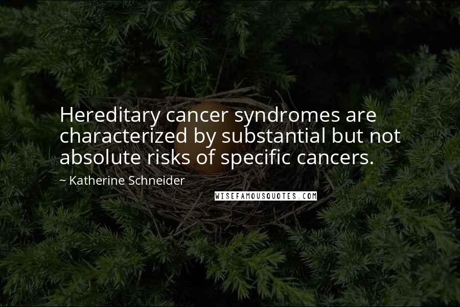 Katherine Schneider Quotes: Hereditary cancer syndromes are characterized by substantial but not absolute risks of specific cancers.