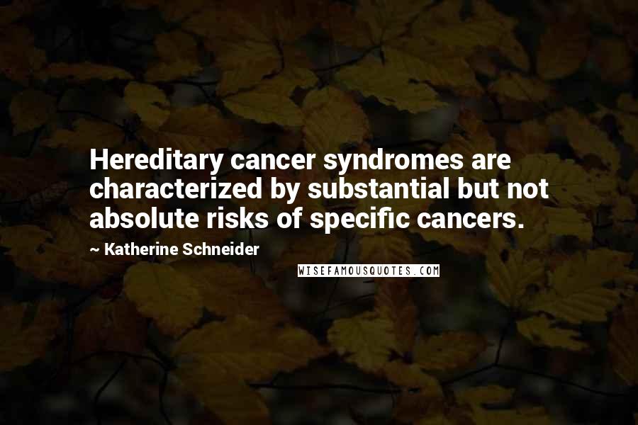 Katherine Schneider Quotes: Hereditary cancer syndromes are characterized by substantial but not absolute risks of specific cancers.