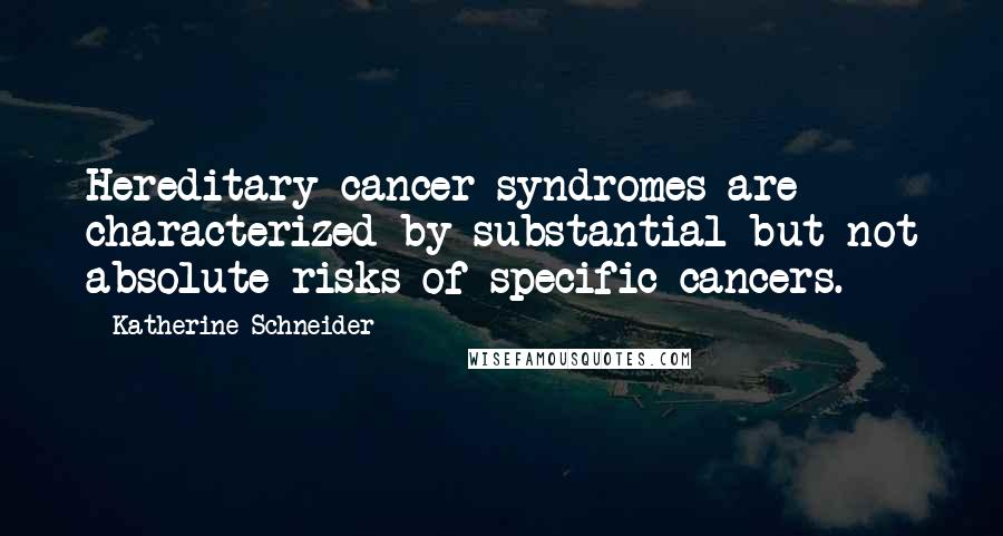 Katherine Schneider Quotes: Hereditary cancer syndromes are characterized by substantial but not absolute risks of specific cancers.