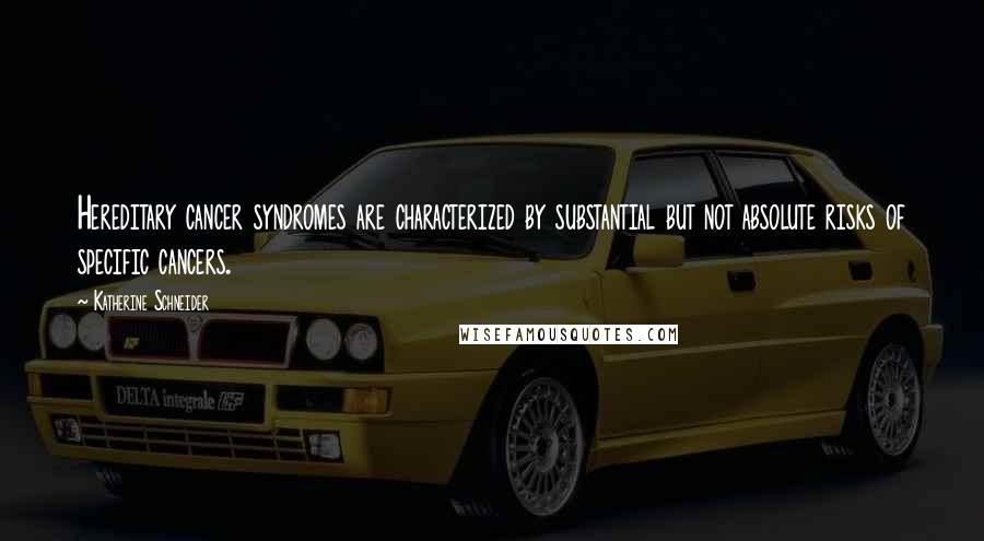 Katherine Schneider Quotes: Hereditary cancer syndromes are characterized by substantial but not absolute risks of specific cancers.