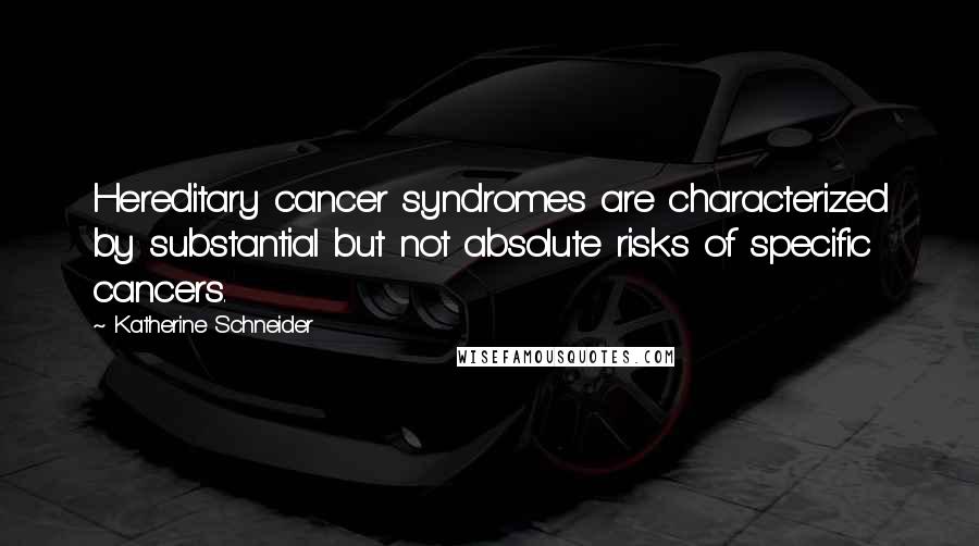 Katherine Schneider Quotes: Hereditary cancer syndromes are characterized by substantial but not absolute risks of specific cancers.