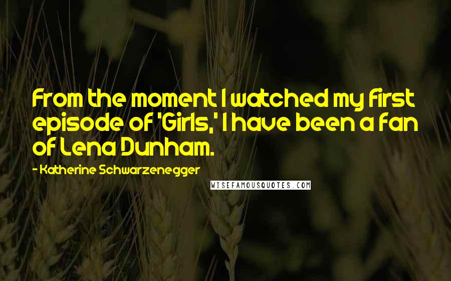 Katherine Schwarzenegger Quotes: From the moment I watched my first episode of 'Girls,' I have been a fan of Lena Dunham.