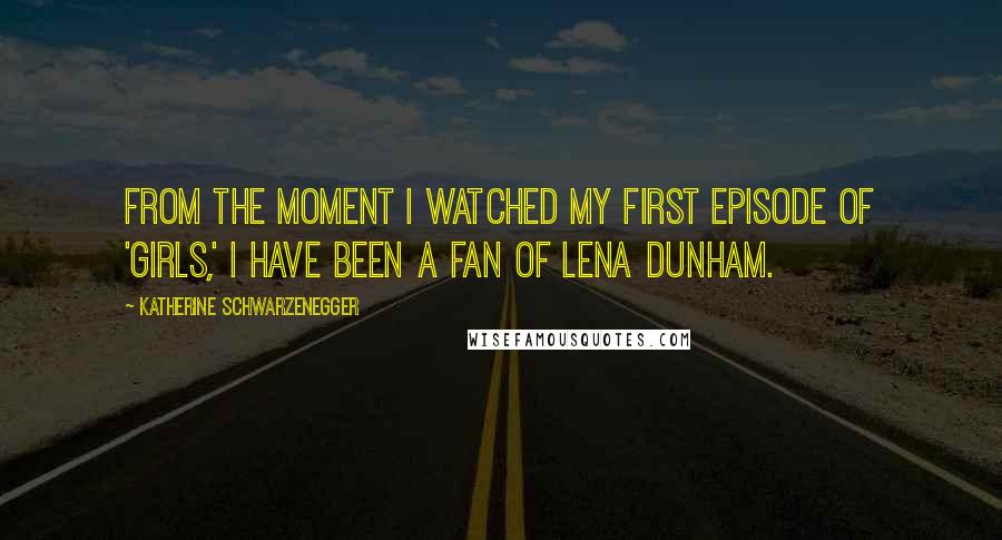 Katherine Schwarzenegger Quotes: From the moment I watched my first episode of 'Girls,' I have been a fan of Lena Dunham.