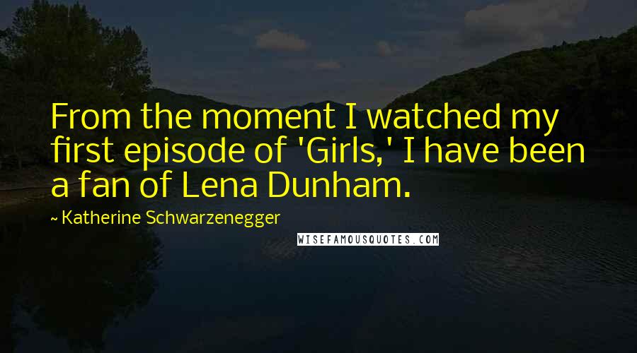 Katherine Schwarzenegger Quotes: From the moment I watched my first episode of 'Girls,' I have been a fan of Lena Dunham.