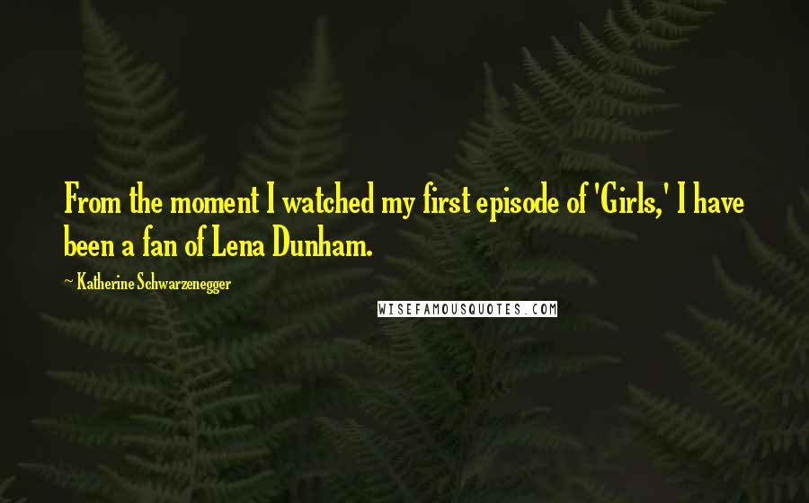 Katherine Schwarzenegger Quotes: From the moment I watched my first episode of 'Girls,' I have been a fan of Lena Dunham.