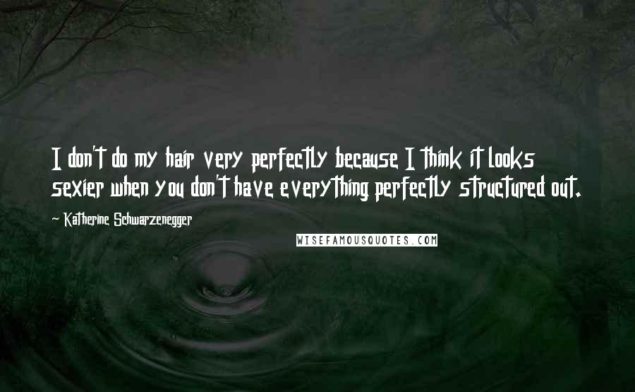Katherine Schwarzenegger Quotes: I don't do my hair very perfectly because I think it looks sexier when you don't have everything perfectly structured out.