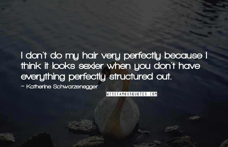 Katherine Schwarzenegger Quotes: I don't do my hair very perfectly because I think it looks sexier when you don't have everything perfectly structured out.