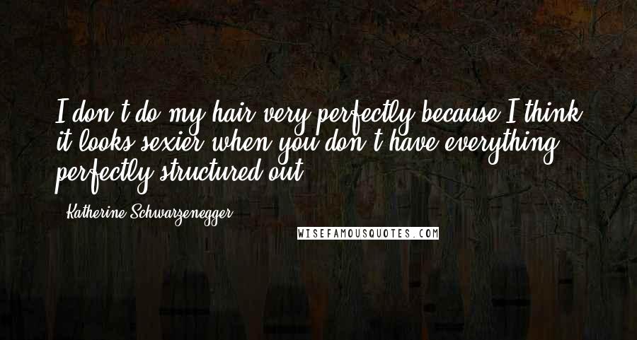 Katherine Schwarzenegger Quotes: I don't do my hair very perfectly because I think it looks sexier when you don't have everything perfectly structured out.