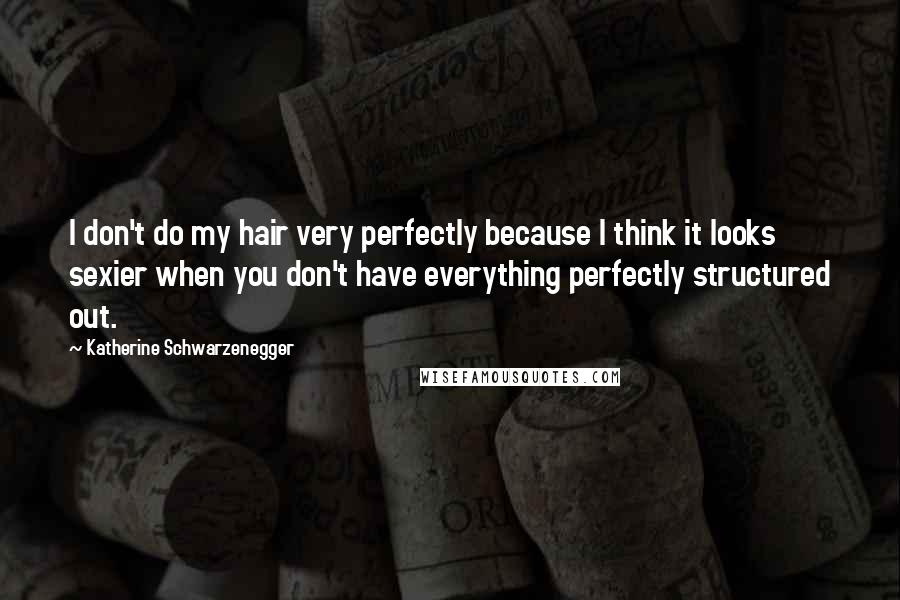 Katherine Schwarzenegger Quotes: I don't do my hair very perfectly because I think it looks sexier when you don't have everything perfectly structured out.