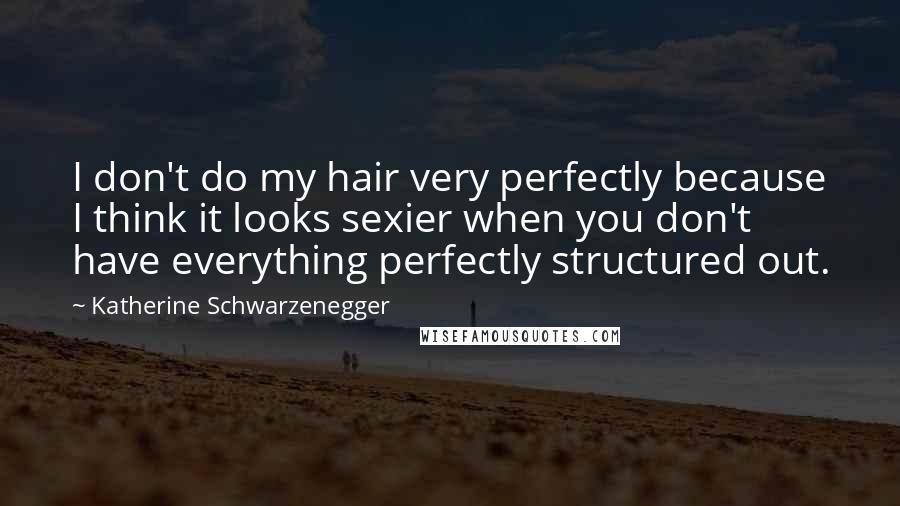 Katherine Schwarzenegger Quotes: I don't do my hair very perfectly because I think it looks sexier when you don't have everything perfectly structured out.