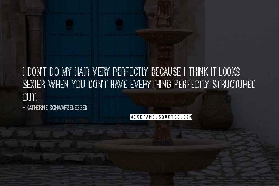 Katherine Schwarzenegger Quotes: I don't do my hair very perfectly because I think it looks sexier when you don't have everything perfectly structured out.