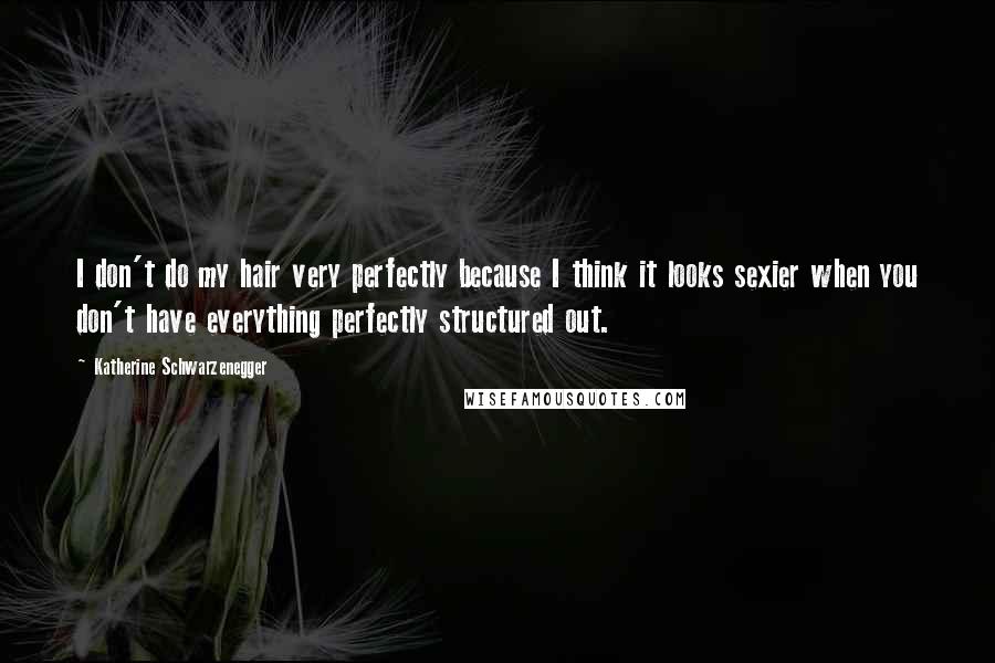Katherine Schwarzenegger Quotes: I don't do my hair very perfectly because I think it looks sexier when you don't have everything perfectly structured out.