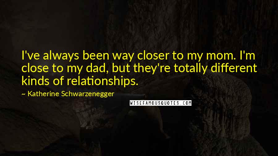 Katherine Schwarzenegger Quotes: I've always been way closer to my mom. I'm close to my dad, but they're totally different kinds of relationships.