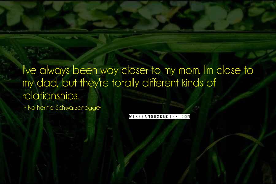 Katherine Schwarzenegger Quotes: I've always been way closer to my mom. I'm close to my dad, but they're totally different kinds of relationships.