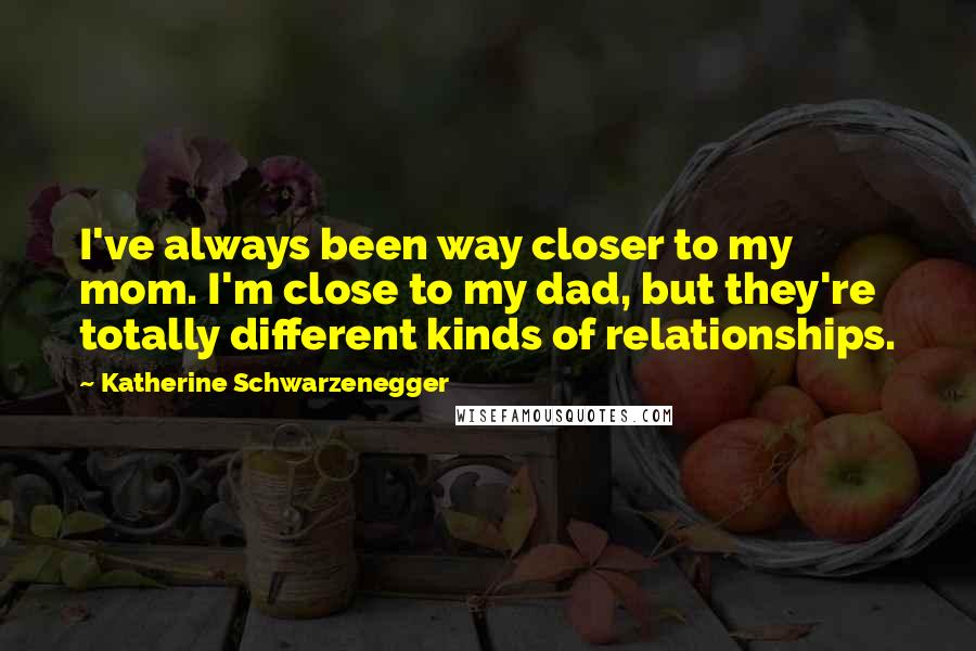 Katherine Schwarzenegger Quotes: I've always been way closer to my mom. I'm close to my dad, but they're totally different kinds of relationships.