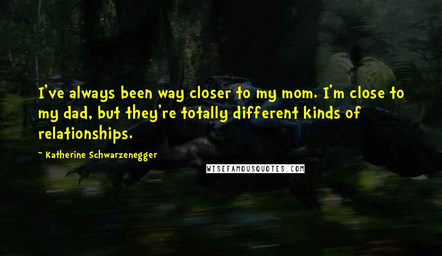 Katherine Schwarzenegger Quotes: I've always been way closer to my mom. I'm close to my dad, but they're totally different kinds of relationships.