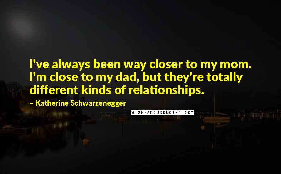 Katherine Schwarzenegger Quotes: I've always been way closer to my mom. I'm close to my dad, but they're totally different kinds of relationships.