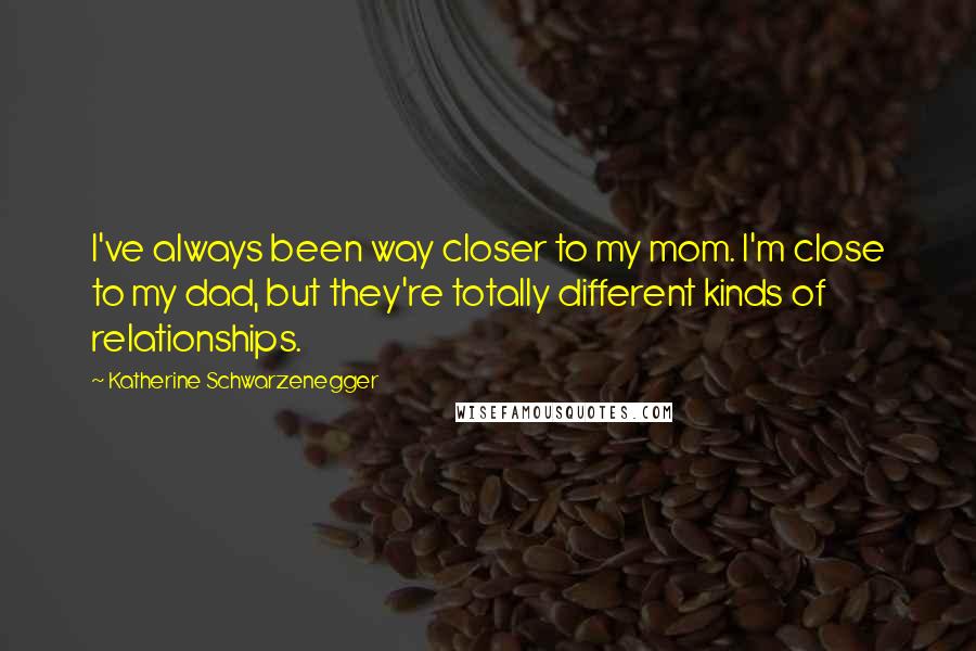 Katherine Schwarzenegger Quotes: I've always been way closer to my mom. I'm close to my dad, but they're totally different kinds of relationships.