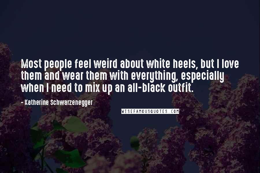 Katherine Schwarzenegger Quotes: Most people feel weird about white heels, but I love them and wear them with everything, especially when I need to mix up an all-black outfit.