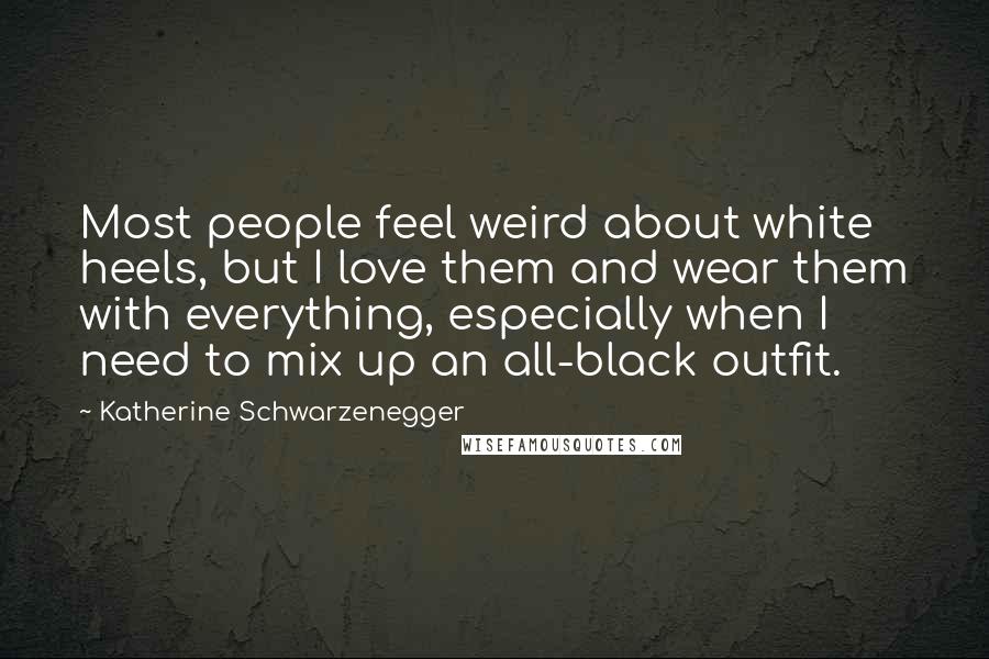 Katherine Schwarzenegger Quotes: Most people feel weird about white heels, but I love them and wear them with everything, especially when I need to mix up an all-black outfit.