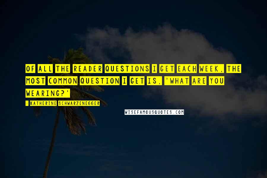 Katherine Schwarzenegger Quotes: Of all the reader questions I get each week, the most common question I get is, 'What are you wearing?'