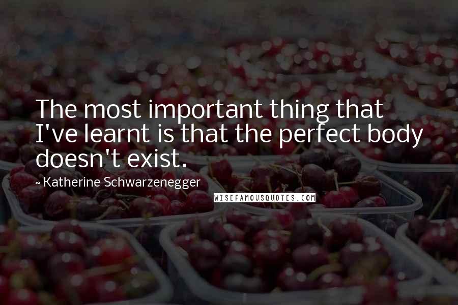 Katherine Schwarzenegger Quotes: The most important thing that I've learnt is that the perfect body doesn't exist.