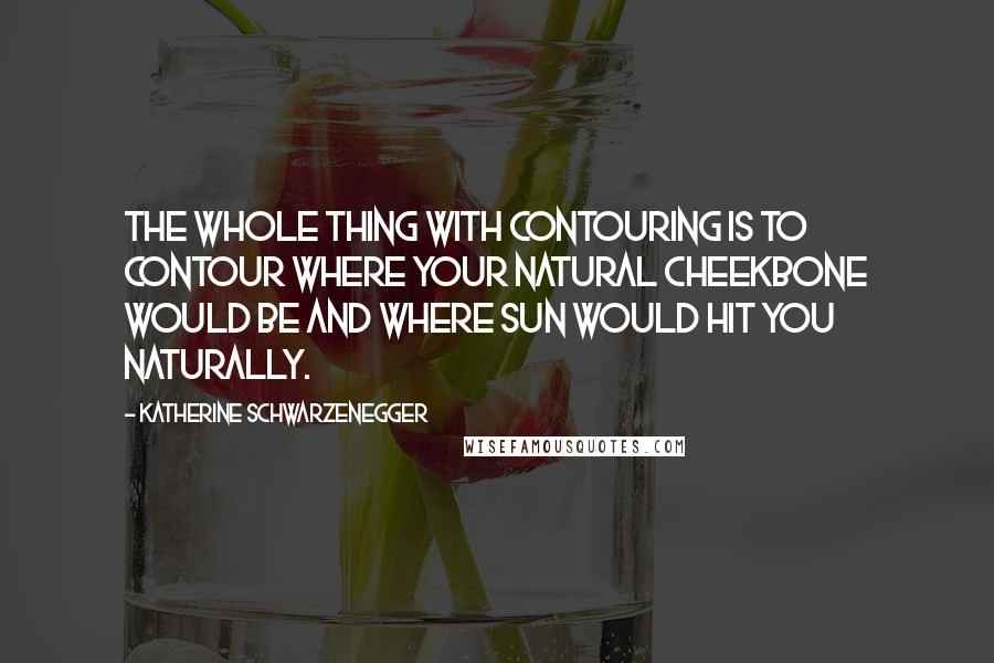 Katherine Schwarzenegger Quotes: The whole thing with contouring is to contour where your natural cheekbone would be and where sun would hit you naturally.