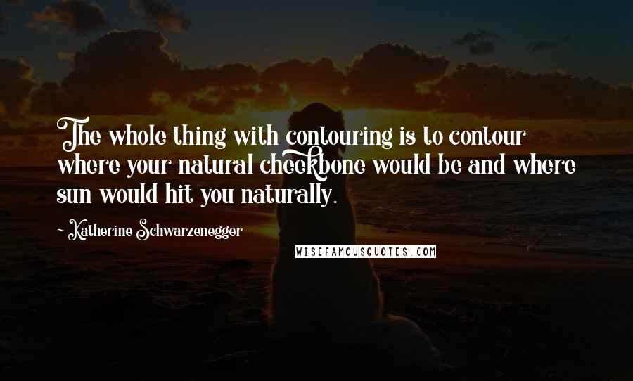 Katherine Schwarzenegger Quotes: The whole thing with contouring is to contour where your natural cheekbone would be and where sun would hit you naturally.