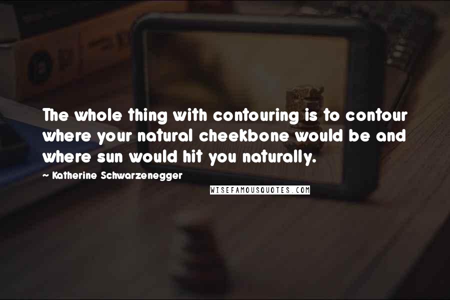 Katherine Schwarzenegger Quotes: The whole thing with contouring is to contour where your natural cheekbone would be and where sun would hit you naturally.