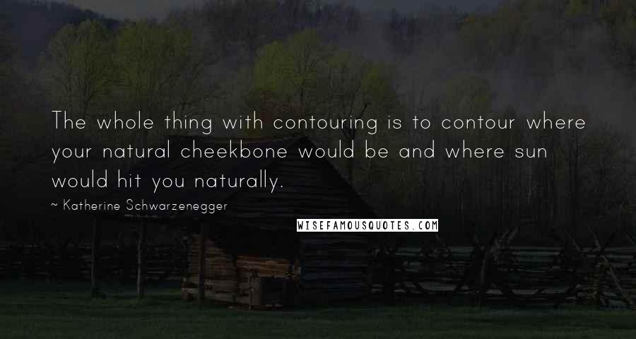 Katherine Schwarzenegger Quotes: The whole thing with contouring is to contour where your natural cheekbone would be and where sun would hit you naturally.
