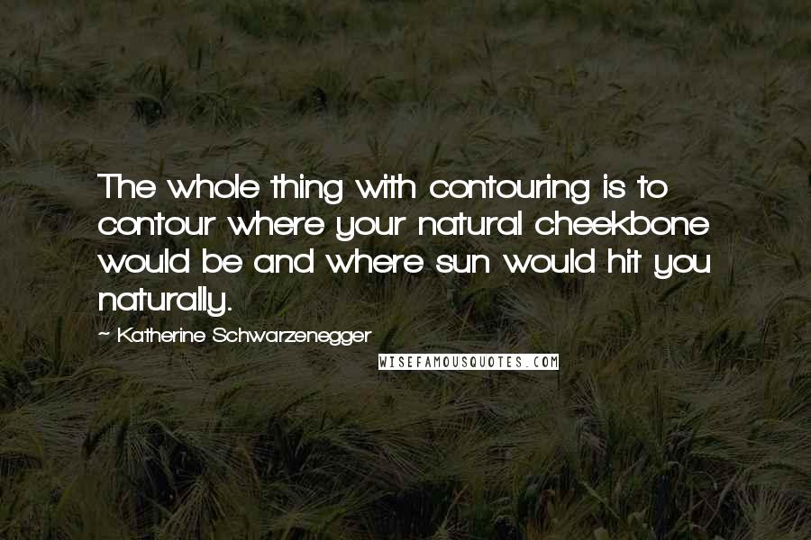 Katherine Schwarzenegger Quotes: The whole thing with contouring is to contour where your natural cheekbone would be and where sun would hit you naturally.