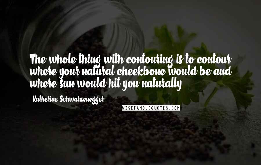 Katherine Schwarzenegger Quotes: The whole thing with contouring is to contour where your natural cheekbone would be and where sun would hit you naturally.