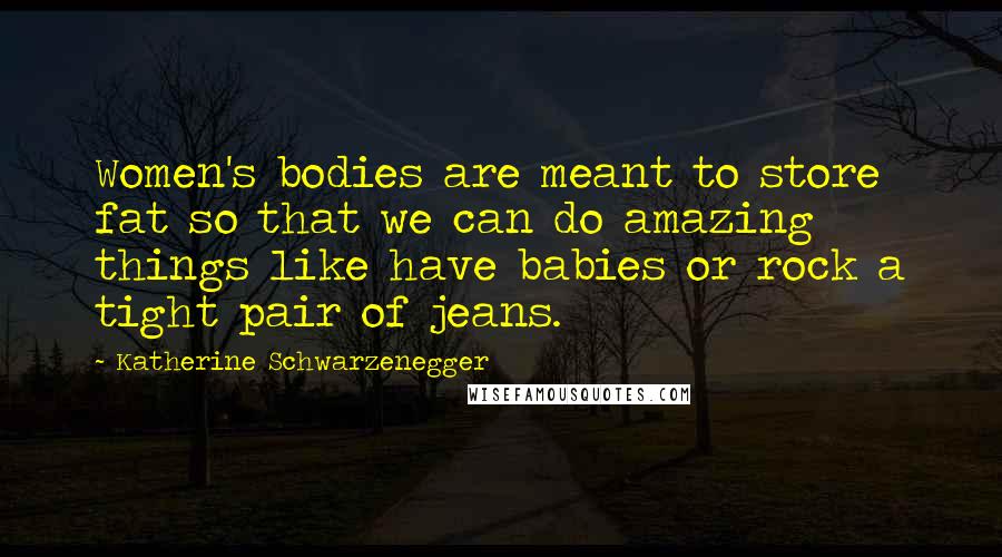 Katherine Schwarzenegger Quotes: Women's bodies are meant to store fat so that we can do amazing things like have babies or rock a tight pair of jeans.