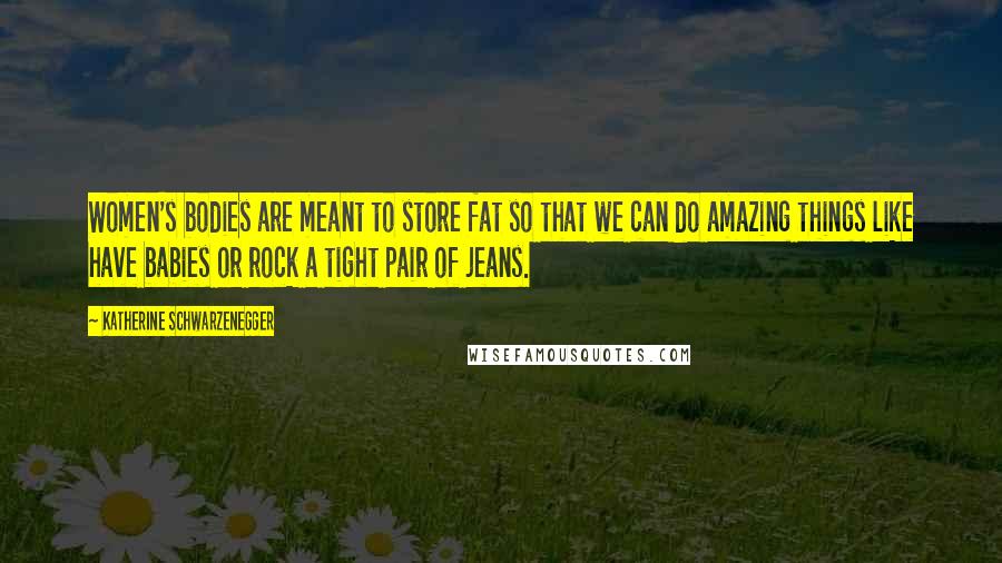 Katherine Schwarzenegger Quotes: Women's bodies are meant to store fat so that we can do amazing things like have babies or rock a tight pair of jeans.