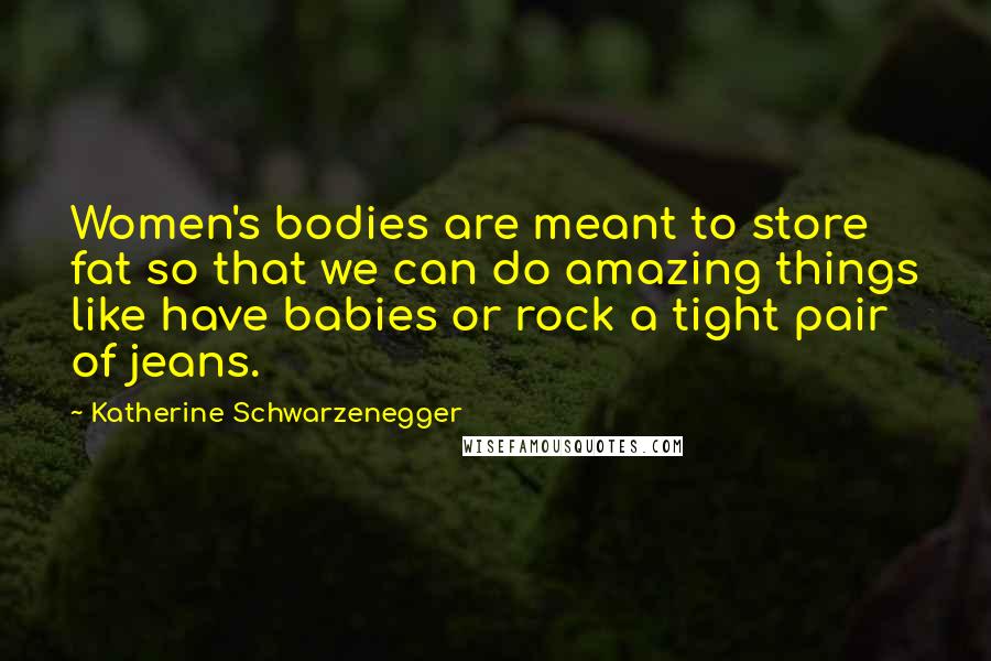 Katherine Schwarzenegger Quotes: Women's bodies are meant to store fat so that we can do amazing things like have babies or rock a tight pair of jeans.