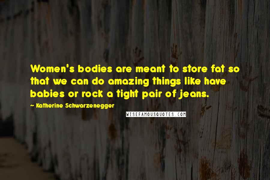 Katherine Schwarzenegger Quotes: Women's bodies are meant to store fat so that we can do amazing things like have babies or rock a tight pair of jeans.