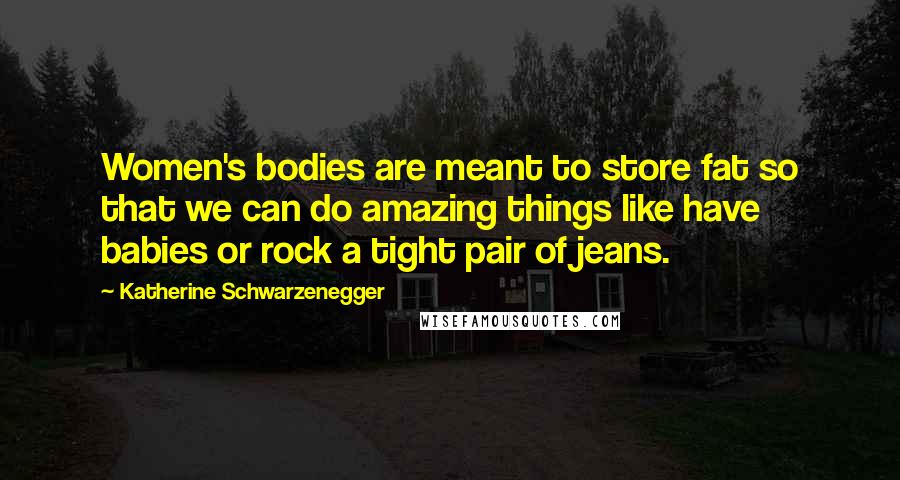 Katherine Schwarzenegger Quotes: Women's bodies are meant to store fat so that we can do amazing things like have babies or rock a tight pair of jeans.