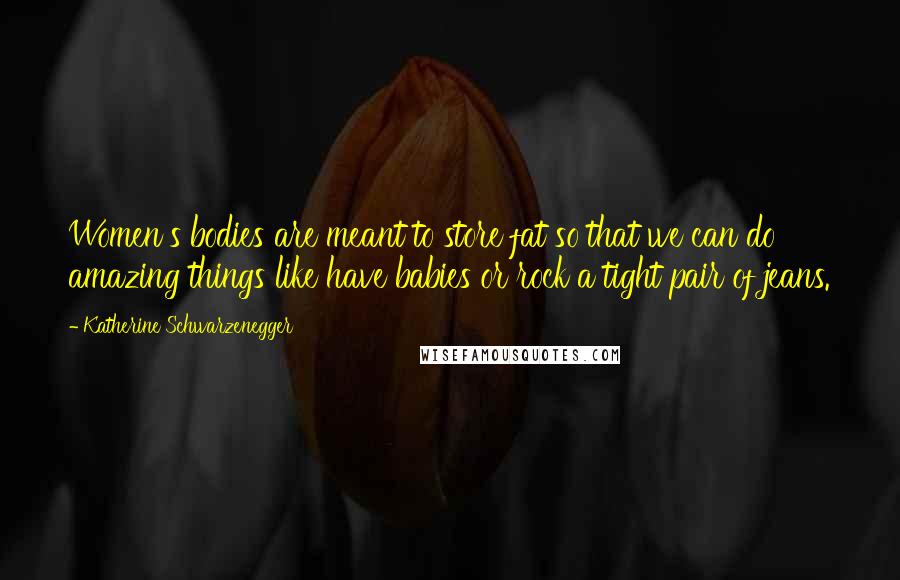 Katherine Schwarzenegger Quotes: Women's bodies are meant to store fat so that we can do amazing things like have babies or rock a tight pair of jeans.