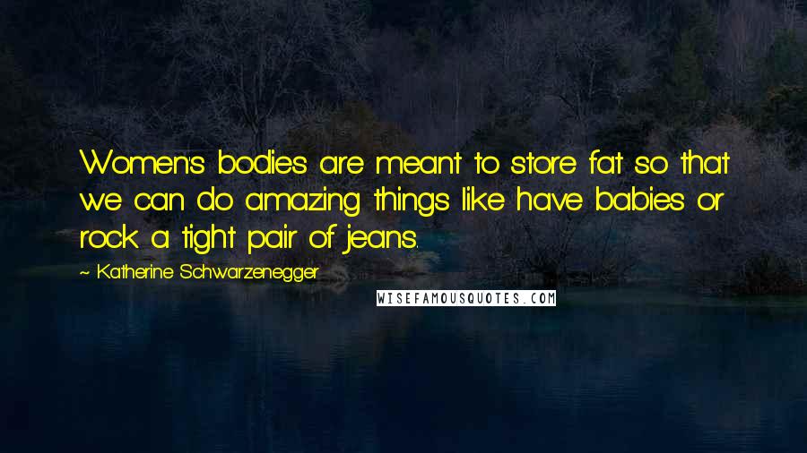Katherine Schwarzenegger Quotes: Women's bodies are meant to store fat so that we can do amazing things like have babies or rock a tight pair of jeans.