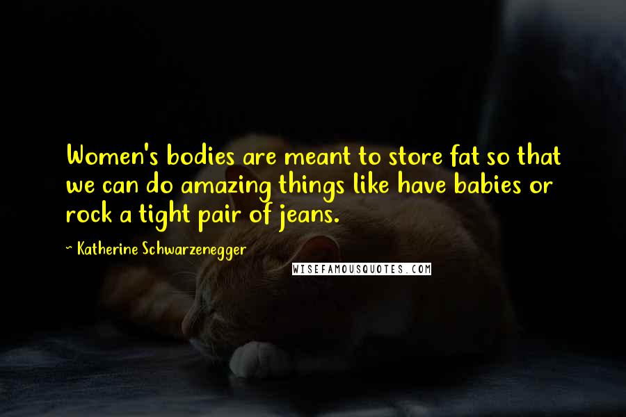 Katherine Schwarzenegger Quotes: Women's bodies are meant to store fat so that we can do amazing things like have babies or rock a tight pair of jeans.