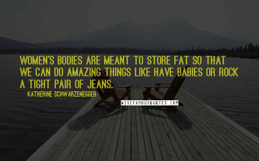Katherine Schwarzenegger Quotes: Women's bodies are meant to store fat so that we can do amazing things like have babies or rock a tight pair of jeans.