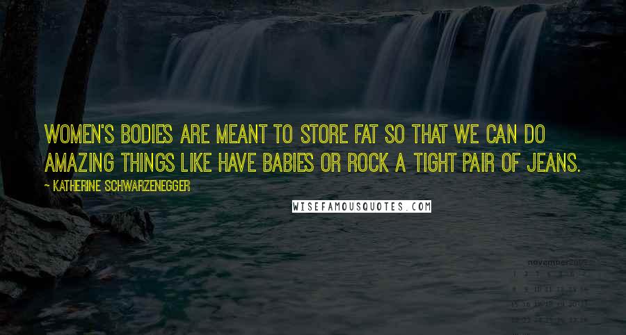 Katherine Schwarzenegger Quotes: Women's bodies are meant to store fat so that we can do amazing things like have babies or rock a tight pair of jeans.