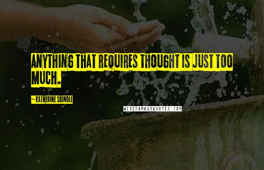 Katherine Shindle Quotes: Anything that requires thought is just too much.