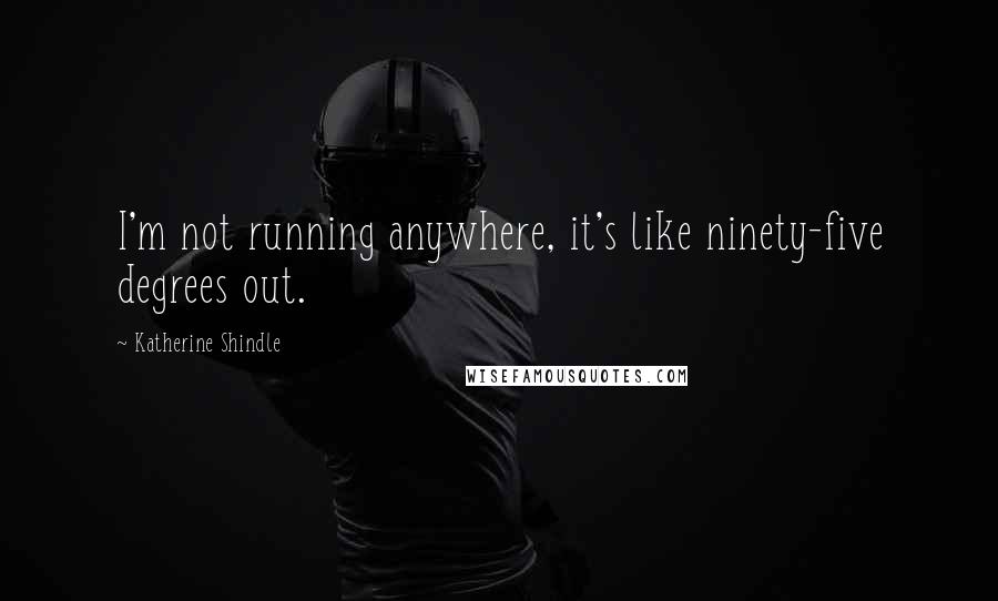 Katherine Shindle Quotes: I'm not running anywhere, it's like ninety-five degrees out.