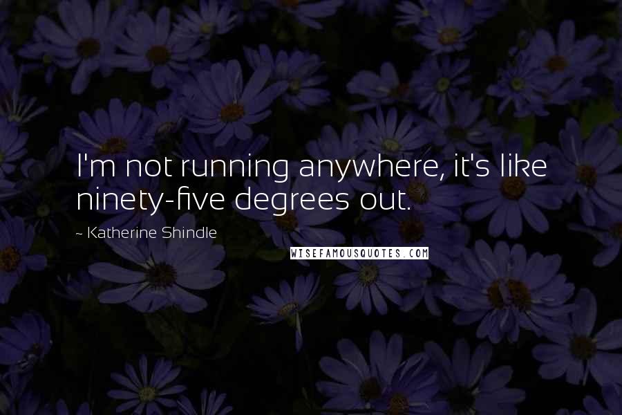 Katherine Shindle Quotes: I'm not running anywhere, it's like ninety-five degrees out.